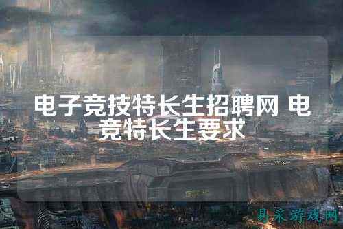 电子竞技特长生招聘网 电竞特长生要求