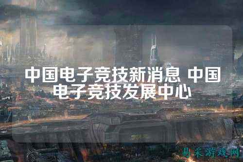 中国电子竞技新消息 中国电子竞技发展中心