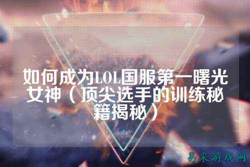 如何成为LOL国服第一曙光女神(顶尖选手的训练秘籍揭秘)