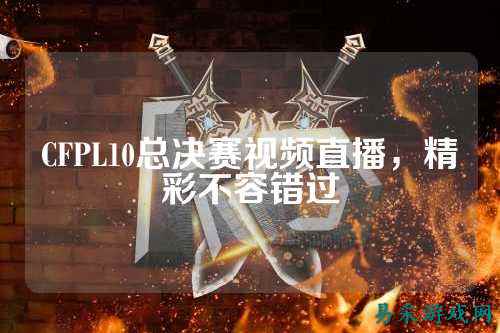 CFPL10总决赛视频直播,精彩不容错过
