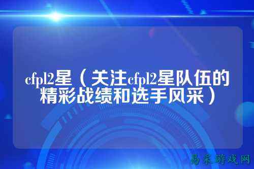 cfpl2星(关注cfpl2星队伍的精彩战绩和选手风采)