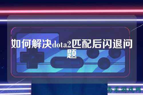 如何解决dota2匹配后闪退问题