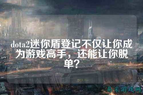 dota2迷你盾登记不仅让你成为游戏高手,还能让你脱单?