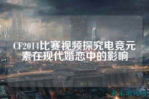 CF2014比赛视频探究电竞元素在现代婚恋中的影响