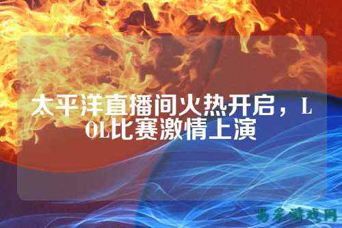 太平洋直播间火热开启,LOL比赛激情上演