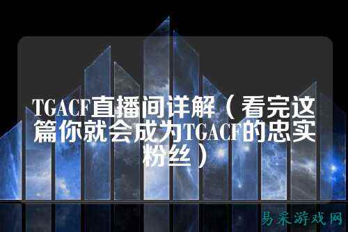 TGACF直播间详解(看完这篇你就会成为TGACF的忠实粉丝)