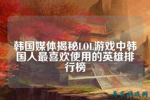 韩国媒体揭秘LOL游戏中韩国人最喜欢使用的英雄排行榜