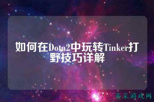 如何在Dota2中玩转Tinker打野技巧详解