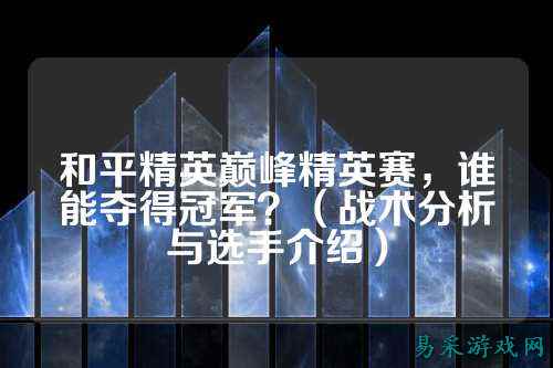 和平精英巅峰精英赛,谁能夺得冠军?(战术分析与选手介绍)