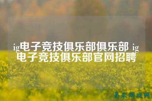 ig电子竞技俱乐部俱乐部 ig电子竞技俱乐部官网招聘