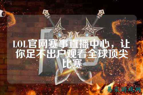 LOL官网赛事直播中心,让你足不出户观看全球顶尖比赛
