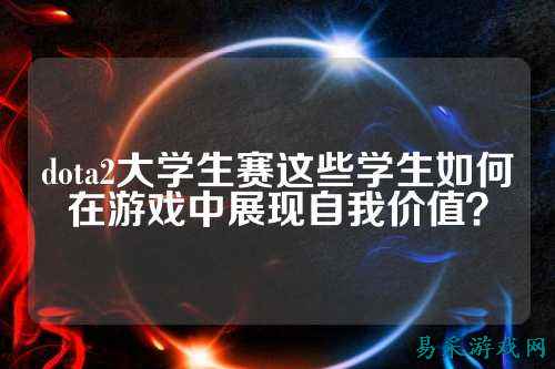 dota2大学生赛这些学生如何在游戏中展现自我价值?