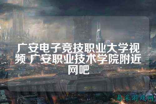 广安电子竞技职业大学视频 广安职业技术学院附近网吧