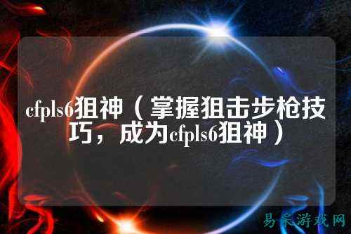 cfpls6狙神(掌握狙击步枪技巧,成为cfpls6狙神)