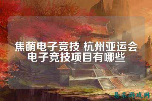 焦萌电子竞技 杭州亚运会电子竞技项目有哪些