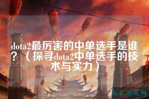 dota2最厉害的中单选手是谁?(探寻dota2中单选手的技术与实力)