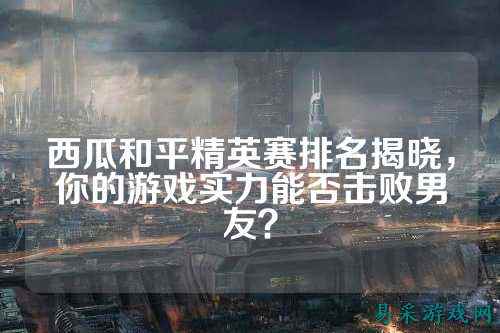西瓜和平精英赛排名揭晓,你的游戏实力能否击败男友?