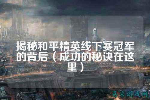 揭秘和平精英线下赛冠军的背后(成功的秘诀在这里)