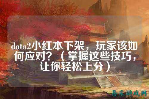 dota2小红本下架,玩家该如何应对?(掌握这些技巧,让你轻松上分)