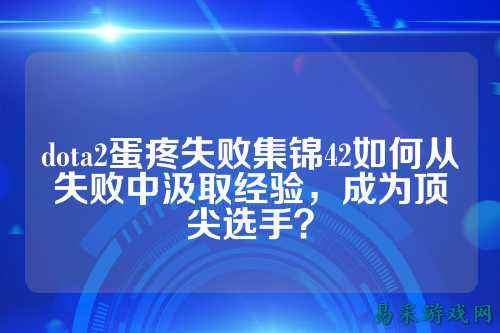 dota2蛋疼失败集锦42如何从失败中汲取经验,成为顶尖选手?