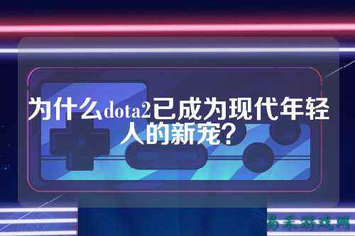 为什么dota2已成为现代年轻人的新宠?
