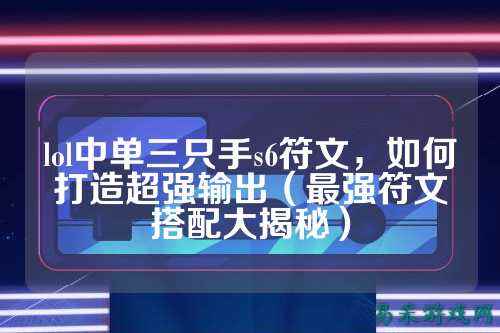 lol中单三只手s6符文,如何打造超强输出(最强符文搭配大揭秘)