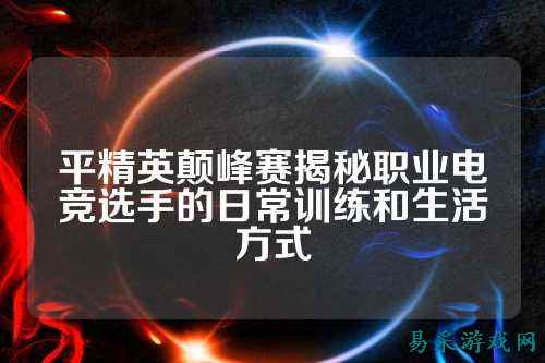 平精英颠峰赛揭秘职业电竞选手的日常训练和生活方式