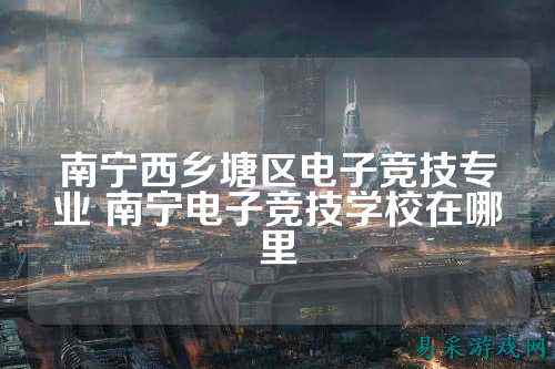 南宁西乡塘区电子竞技专业 南宁电子竞技学校在哪里