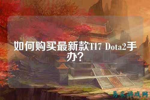 如何购买最新款TI7 Dota2手办?