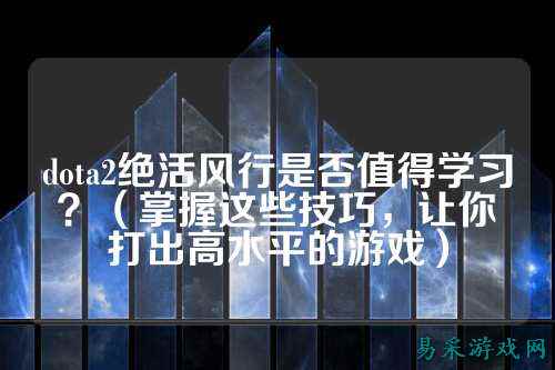 dota2绝活风行是否值得学习?(掌握这些技巧,让你打出高水平的游戏)