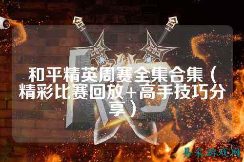 和平精英周赛全集合集(精彩比赛回放+高手技巧分享)