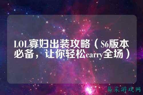 LOL寡妇出装攻略(S6版本必备,让你轻松carry全场)