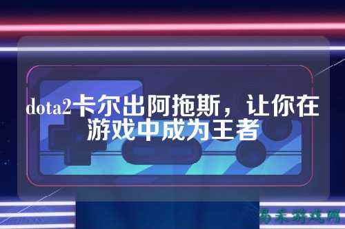 dota2卡尔出阿拖斯,让你在游戏中成为王者