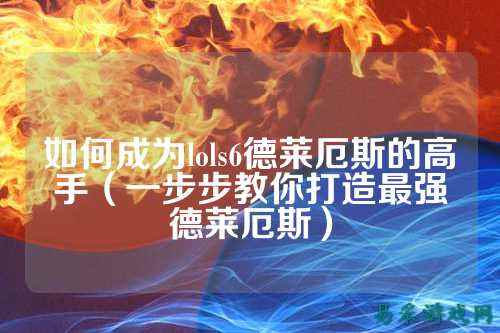 如何成为lols6德莱厄斯的高手(一步步教你打造最强德莱厄斯)