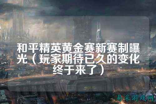 和平精英黄金赛新赛制曝光(玩家期待已久的变化终于来了)