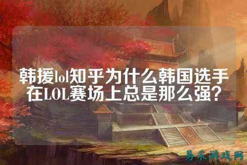 韩援lol知乎为什么韩国选手在LOL赛场上总是那么强?