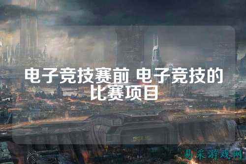电子竞技赛前 电子竞技的比赛项目