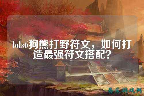 lols6狗熊打野符文,如何打造最强符文搭配?
