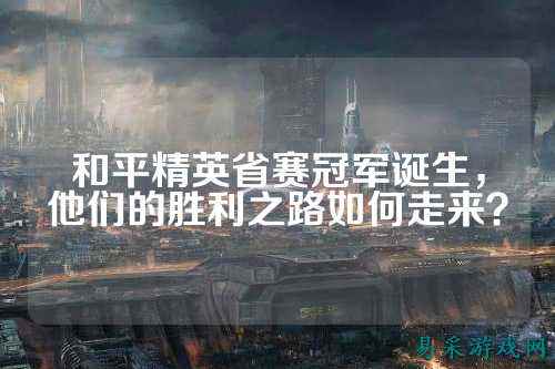 和平精英省赛冠军诞生,他们的胜利之路如何走来?