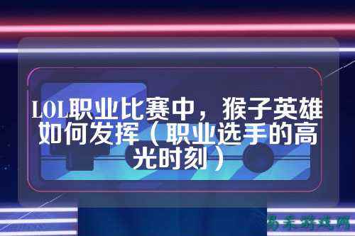 LOL职业比赛中,猴子英雄如何发挥(职业选手的高光时刻)