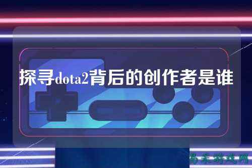 探寻dota2背后的创作者是谁