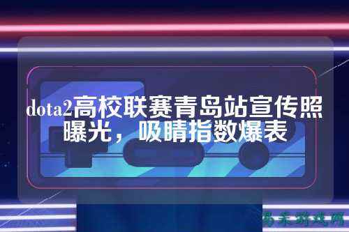 dota2高校联赛青岛站宣传照曝光,吸睛指数爆表