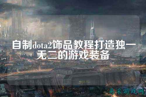 自制dota2饰品教程打造独一无二的游戏装备