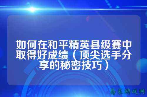 如何在和平精英县级赛中取得好成绩(顶尖选手分享的秘密技巧)
