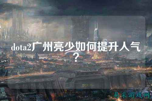 dota2广州亮少如何提升人气?