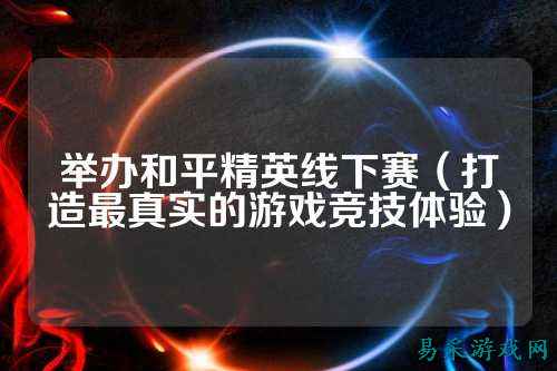 举办和平精英线下赛(打造最真实的游戏竞技体验)