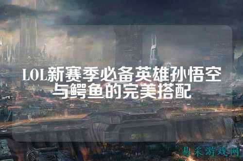LOL新赛季必备英雄孙悟空与鳄鱼的完美搭配