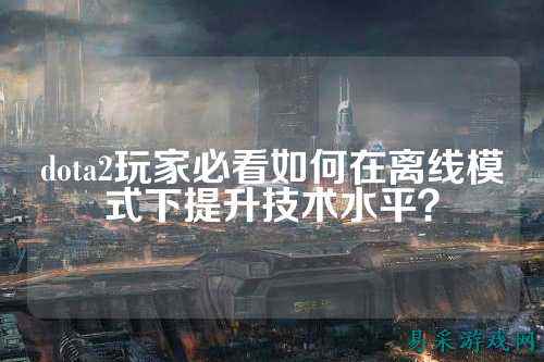 dota2玩家必看如何在离线模式下提升技术水平?