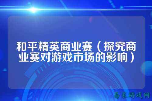 和平精英商业赛(探究商业赛对游戏市场的影响)