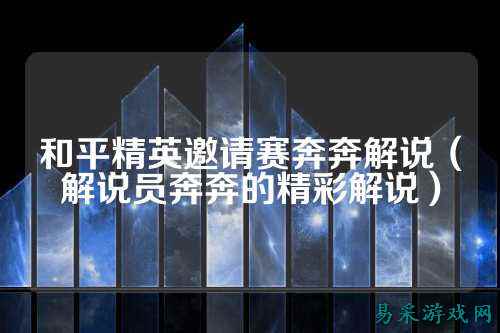 和平精英邀请赛奔奔解说(解说员奔奔的精彩解说)